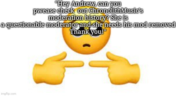 The misgendering is on purpose considering how he complains about the presence of LGTBQ+ people here | "Hey Andrew, can you pwease check  out ChronolithMusic's moderation history? She is a questionable moderator and she needs his mod removed
Thank you!" | image tagged in shy face,msmg,memes | made w/ Imgflip meme maker