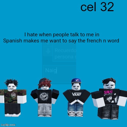 Cel 32 | I hate when people talk to me in Spanish makes me want to say the french n word | image tagged in cel 32 | made w/ Imgflip meme maker