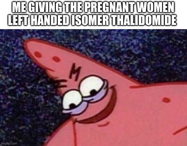 look up thalidomide baby to get a reference | ME GIVING THE PREGNANT WOMEN LEFT HANDED ISOMER THALIDOMIDE | image tagged in sinister patrick | made w/ Imgflip meme maker