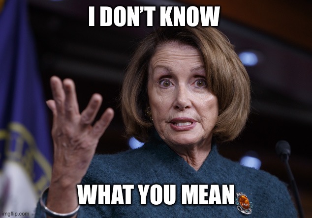 Good old Nancy Pelosi | I DON’T KNOW WHAT YOU MEAN | image tagged in good old nancy pelosi | made w/ Imgflip meme maker