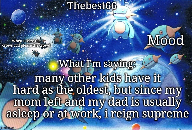 Marshtomp template thebest66 | many other kids have it hard as the oldest, but since my mom left and my dad is usually asleep or at work, i reign supreme | image tagged in marshtomp template thebest66 | made w/ Imgflip meme maker