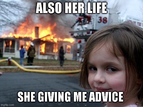 Disaster Girl | ALSO HER LIFE; SHE GIVING ME ADVICE | image tagged in memes,disaster girl | made w/ Imgflip meme maker
