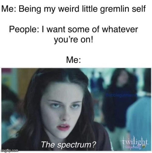 ASD all over | image tagged in autistic,autism,spectrum,weird | made w/ Imgflip meme maker