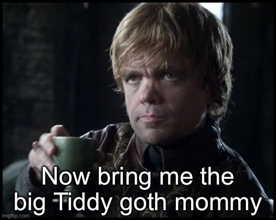 Now bring me more wine | Now bring me the big Tiddy goth mommy | image tagged in now bring me more wine | made w/ Imgflip meme maker