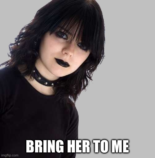 goth girl 500x510 mid gray background | BRING HER TO ME | image tagged in goth girl 500x510 mid gray background | made w/ Imgflip meme maker