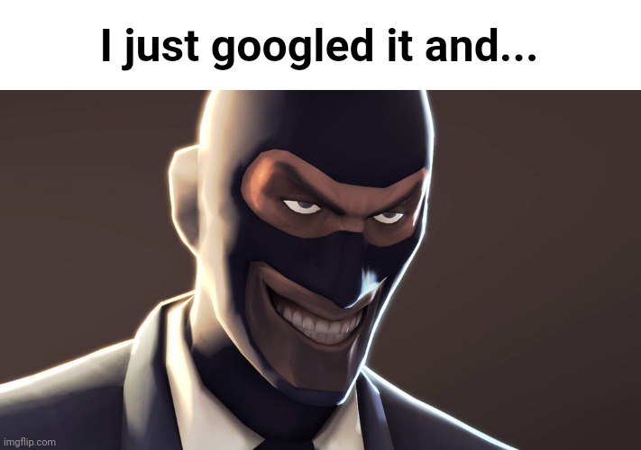 TF2 spy face | I just googled it and... | image tagged in tf2 spy face | made w/ Imgflip meme maker