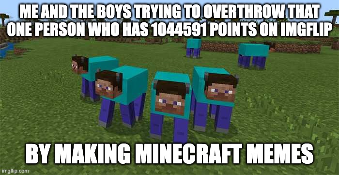 Yeah I'll beat 1044591 points someday... | ME AND THE BOYS TRYING TO OVERTHROW THAT ONE PERSON WHO HAS 1044591 POINTS ON IMGFLIP; BY MAKING MINECRAFT MEMES | image tagged in me and the boys | made w/ Imgflip meme maker