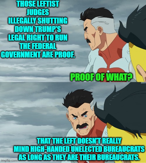 Nothing is EVER bad as long as a leftist is doing it, right? | THOSE LEFTIST JUDGES ILLEGALLY SHUTTING DOWN TRUMP'S LEGAL RIGHT TO RUN THE FEDERAL GOVERNMENT ARE PROOF. PROOF OF WHAT? THAT THE LEFT DOESN'T REALLY MIND HIGH-HANDED UNELECTED BUREAUCRATS AS LONG AS THEY ARE THEIR BUREAUCRATS. | image tagged in look what they need to mimic a fraction of our power | made w/ Imgflip meme maker