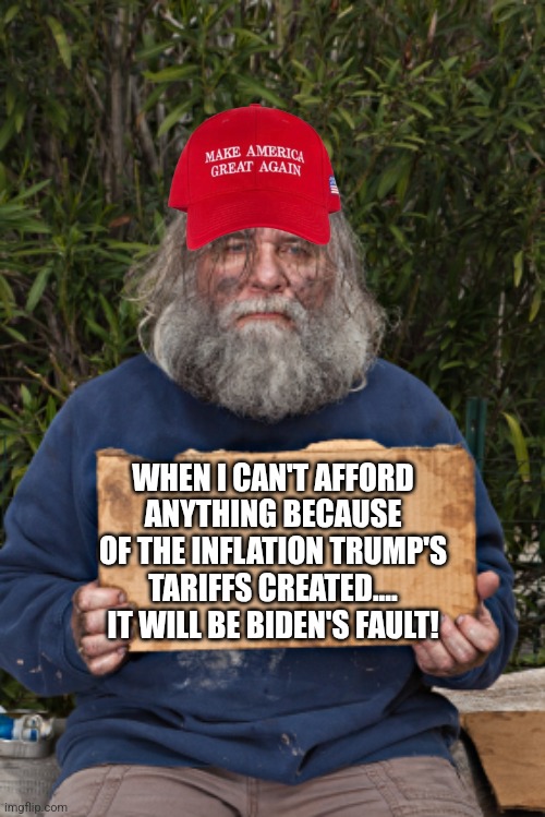 Inflation | WHEN I CAN'T AFFORD ANYTHING BECAUSE OF THE INFLATION TRUMP'S TARIFFS CREATED....
IT WILL BE BIDEN'S FAULT! | image tagged in maga,trump,inflation,conservative,trump supporter,trump sucks | made w/ Imgflip meme maker