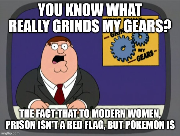 Alternatively, "Us women can be childish in the worst ways, but how dare men simply have childish interests?" | YOU KNOW WHAT REALLY GRINDS MY GEARS? THE FACT THAT TO MODERN WOMEN, PRISON ISN'T A RED FLAG, BUT POKEMON IS | image tagged in memes,peter griffin news | made w/ Imgflip meme maker