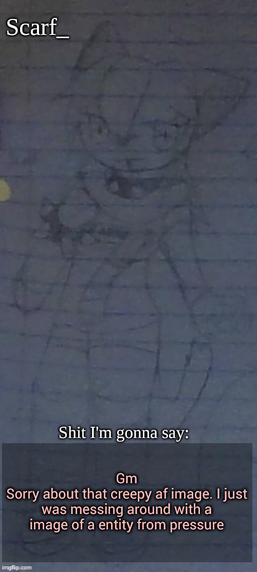Scarf annoncement template (drawing by Scarfs irl friend) | Gm
Sorry about that creepy af image. I just was messing around with a image of a entity from pressure | image tagged in scarf annoncement template drawing by scarfs irl friend | made w/ Imgflip meme maker