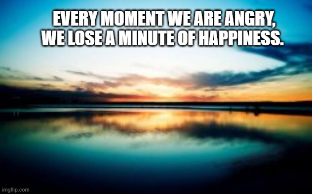 Calm | EVERY MOMENT WE ARE ANGRY, WE LOSE A MINUTE OF HAPPINESS. | image tagged in calm,happy,anger | made w/ Imgflip meme maker