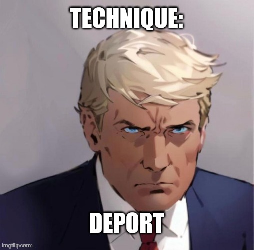 Anime Trump | TECHNIQUE:; DEPORT | image tagged in anime trump | made w/ Imgflip meme maker