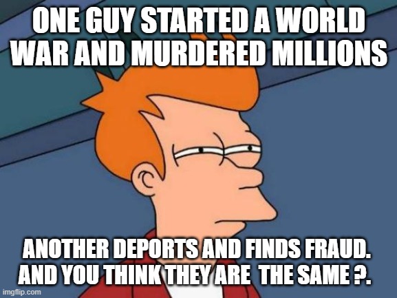 Futurama Fry | ONE GUY STARTED A WORLD WAR AND MURDERED MILLIONS; ANOTHER DEPORTS AND FINDS FRAUD. AND YOU THINK THEY ARE  THE SAME ?. | image tagged in memes,futurama fry | made w/ Imgflip meme maker