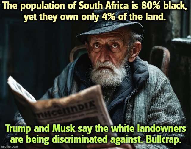 The population of South Africa is 80% black, 
yet they own only 4% of the land. Trump and Musk say the white landowners are being discriminated against. Bullcrap. | image tagged in south africa,trump,elon musk,anti-semite and a racist | made w/ Imgflip meme maker