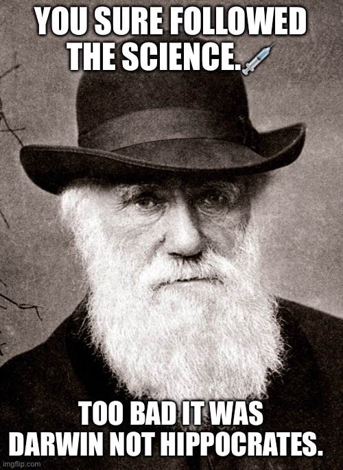 Follow the science | YOU SURE FOLLOWED THE SCIENCE.💉; TOO BAD IT WAS DARWIN NOT HIPPOCRATES. | image tagged in darwin | made w/ Imgflip meme maker