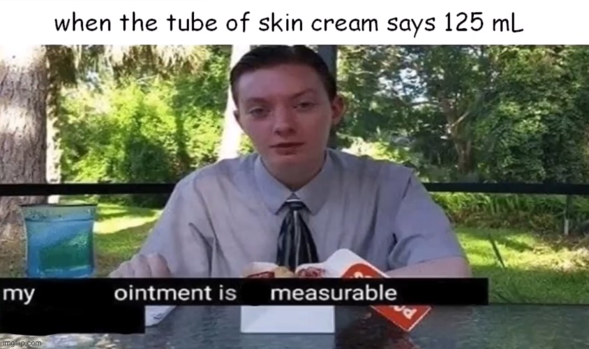 “my ointment is measurable and my day is regular” | image tagged in funny,memes,funny memes,dang it,sorry,wait are you really reading this though | made w/ Imgflip meme maker