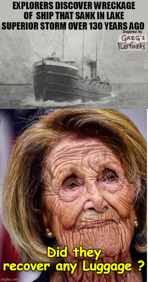 Looks Good Must've had some work | EXPLORERS DISCOVER WRECKAGE OF  SHIP THAT SANK IN LAKE SUPERIOR STORM OVER 130 YEARS AGO; Did they recover any Luggage ? | image tagged in pelosi sunken ship luggage meme | made w/ Imgflip meme maker