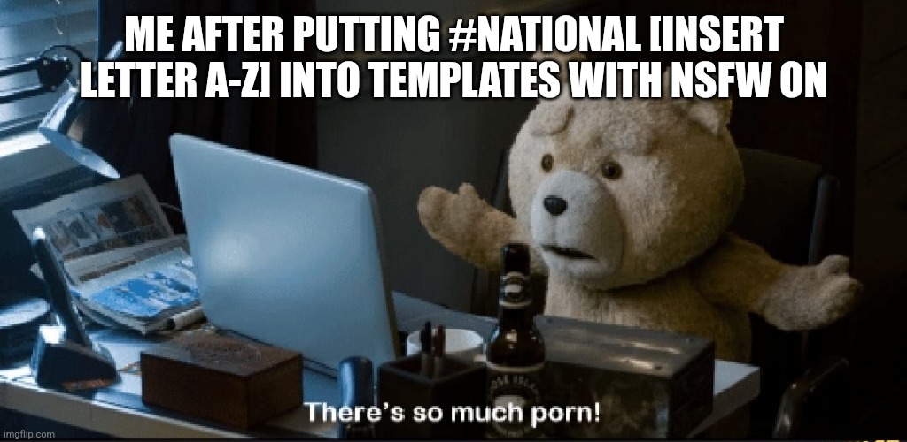 There's so much porn! | ME AFTER PUTTING #NATIONAL [INSERT LETTER A-Z] INTO TEMPLATES WITH NSFW ON | image tagged in there's so much porn | made w/ Imgflip meme maker