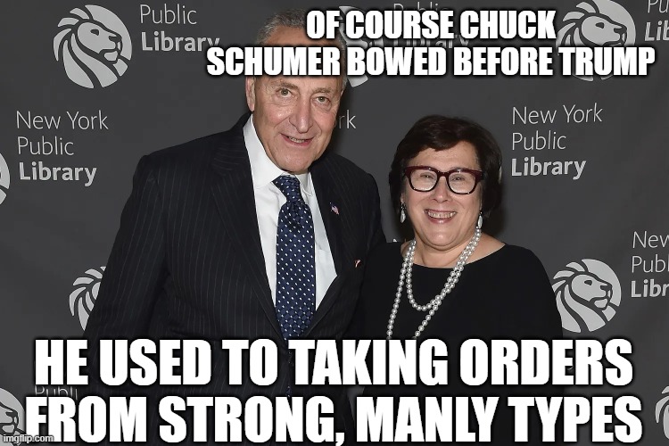 Schumer and 'wife' | OF COURSE CHUCK SCHUMER BOWED BEFORE TRUMP; HE USED TO TAKING ORDERS FROM STRONG, MANLY TYPES | image tagged in democrats,chuck schumer and wife | made w/ Imgflip meme maker