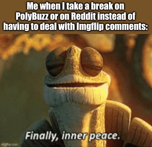 Ever had any two outlets in which you enjoy? I do. | Me when I take a break on PolyBuzz or on Reddit instead of having to deal with Imgflip comments: | image tagged in finally inner peace | made w/ Imgflip meme maker