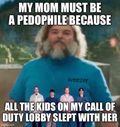 I am Steve weezer | MY MOM MUST BE A PEDOPHILE BECAUSE; ALL THE KIDS ON MY CALL OF
DUTY LOBBY SLEPT WITH HER | image tagged in i am steve weezer | made w/ Imgflip meme maker