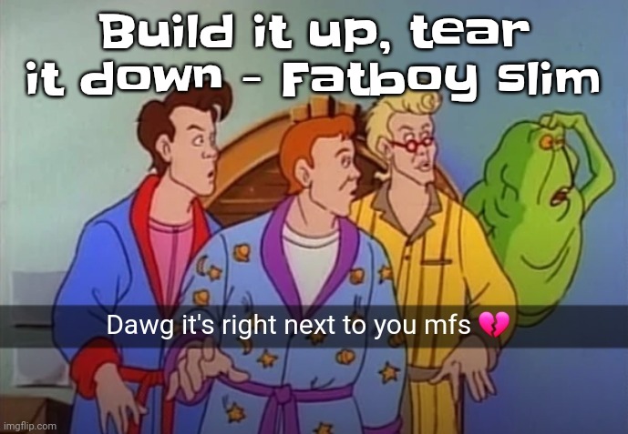 Yuh | Build it up, tear it down - Fatboy slim | image tagged in dawg it's right next to you mfs | made w/ Imgflip meme maker