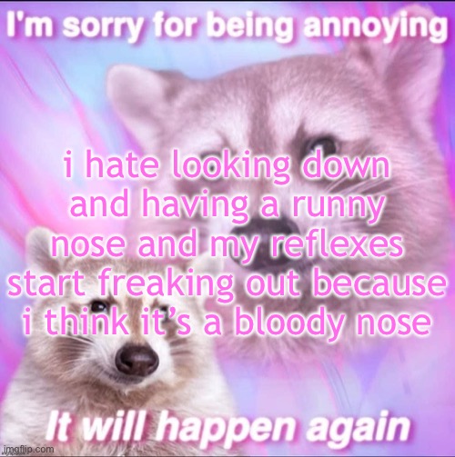 sorry for being annoying | i hate looking down and having a runny nose and my reflexes start freaking out because i think it’s a bloody nose | image tagged in sorry for being annoying | made w/ Imgflip meme maker
