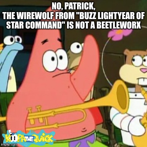 Epic Mickey Mind Go Brrrrrrrrrrrrr | NO, PATRICK,
THE WIREWOLF FROM "BUZZ LIGHTYEAR OF STAR COMMAND" IS NOT A BEETLEWORX | image tagged in memes,no patrick | made w/ Imgflip meme maker