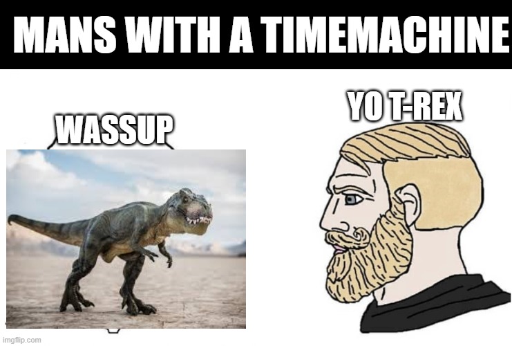 crying wojak vs chad | MANS WITH A TIMEMACHINE; YO T-REX; WASSUP | image tagged in crying wojak vs chad | made w/ Imgflip meme maker