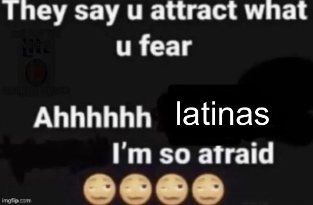 They say you attract what you fear | latinas | image tagged in they say you attract what you fear | made w/ Imgflip meme maker