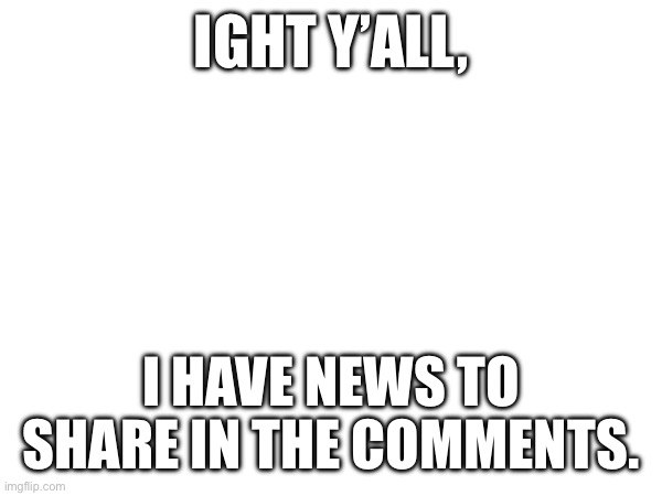 This is good news. | IGHT Y’ALL, I HAVE NEWS TO SHARE IN THE COMMENTS. | image tagged in news | made w/ Imgflip meme maker