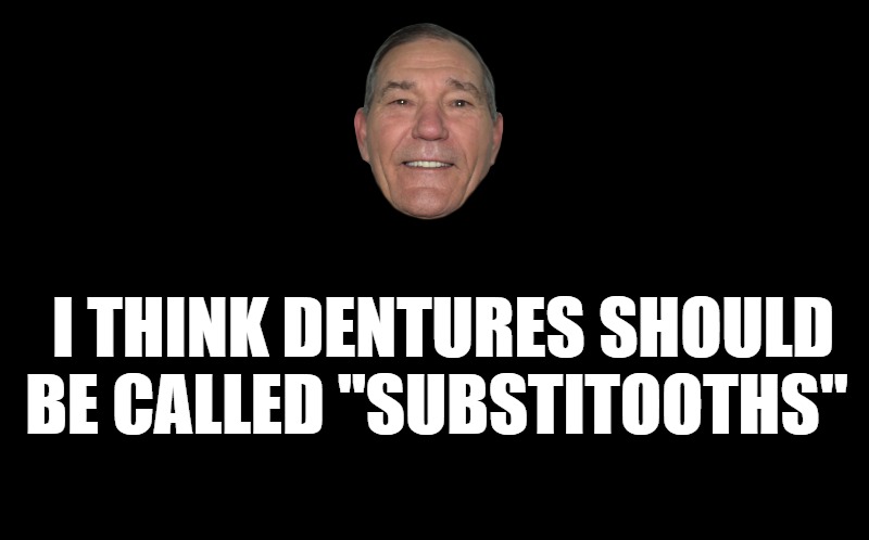 black screen | I THINK DENTURES SHOULD BE CALLED "SUBSTITOOTHS" | image tagged in black screen | made w/ Imgflip meme maker