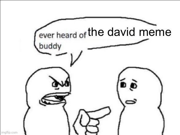 ever heard of _ buddy | the david meme | image tagged in ever heard of _ buddy | made w/ Imgflip meme maker