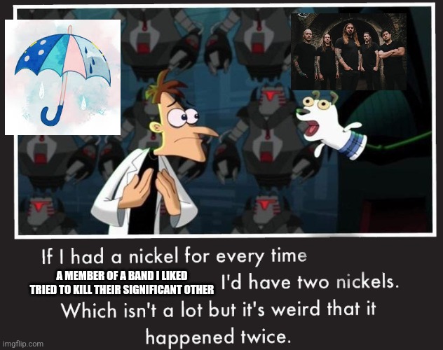 Doof If I had a Nickel | A MEMBER OF A BAND I LIKED TRIED TO KILL THEIR SIGNIFICANT OTHER | image tagged in doof if i had a nickel | made w/ Imgflip meme maker