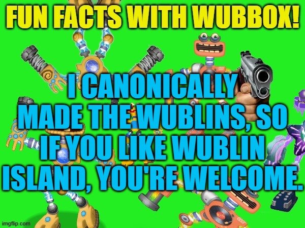 I'M THE REASON FOR THEM ZYNTH FARMS | I CANONICALLY MADE THE WUBLINS, SO IF YOU LIKE WUBLIN ISLAND, YOU'RE WELCOME. | image tagged in fun facts with wubbox | made w/ Imgflip meme maker