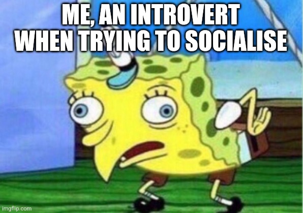 Mocking Spongebob | ME, AN INTROVERT WHEN TRYING TO SOCIALISE | image tagged in memes,mocking spongebob | made w/ Imgflip meme maker