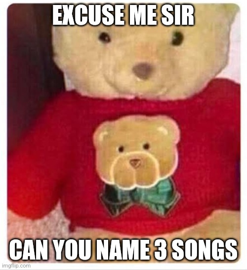 Bear Bandmate, Fan of Bear Bandmates Band | EXCUSE ME SIR; CAN YOU NAME 3 SONGS | image tagged in bear bandmate fan of bear bandmates band | made w/ Imgflip meme maker