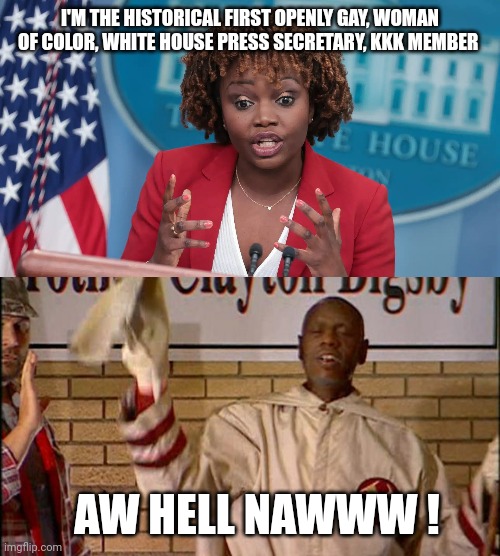 I'M THE HISTORICAL FIRST OPENLY GAY, WOMAN OF COLOR, WHITE HOUSE PRESS SECRETARY, KKK MEMBER AW HELL NAWWW ! | image tagged in kjp,clayton bigsby | made w/ Imgflip meme maker