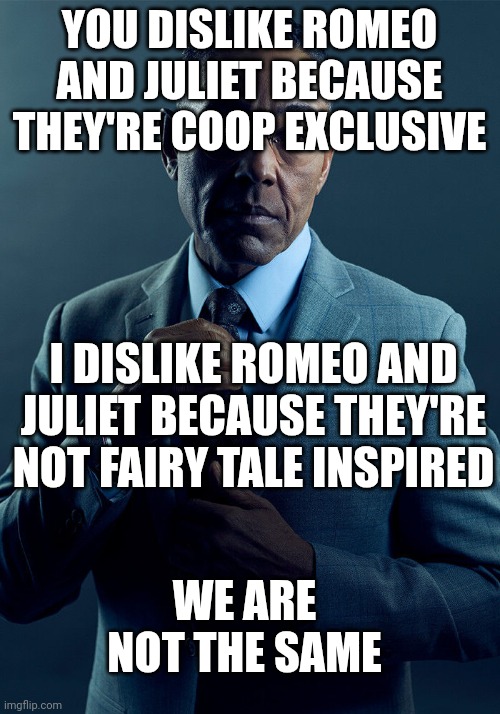 Gus Fring we are not the same | YOU DISLIKE ROMEO AND JULIET BECAUSE THEY'RE COOP EXCLUSIVE; I DISLIKE ROMEO AND JULIET BECAUSE THEY'RE NOT FAIRY TALE INSPIRED; WE ARE NOT THE SAME | image tagged in gus fring we are not the same | made w/ Imgflip meme maker