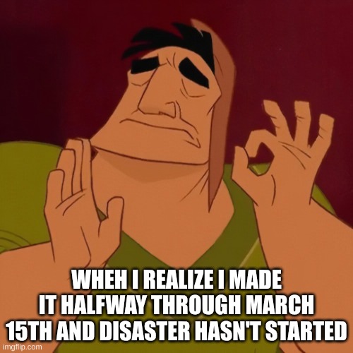 Satisfying | WHEH I REALIZE I MADE IT HALFWAY THROUGH MARCH 15TH AND DISASTER HASN'T STARTED | image tagged in okay symbol | made w/ Imgflip meme maker