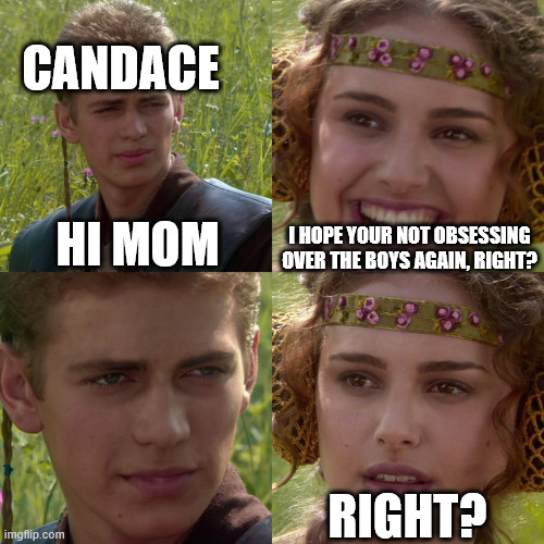 Anakin Padme 4 Panel | CANDACE; HI MOM; I HOPE YOUR NOT OBSESSING OVER THE BOYS AGAIN, RIGHT? RIGHT? | image tagged in anakin padme 4 panel | made w/ Imgflip meme maker