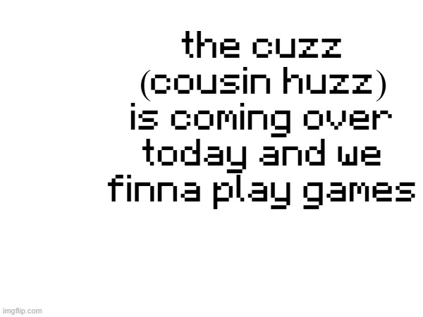 the cuzz (cousin huzz) is coming over today and we finna play games | made w/ Imgflip meme maker