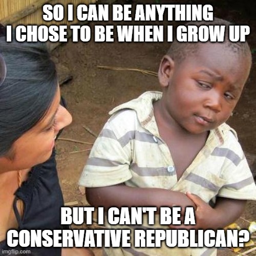 Third World Skeptical Kid Meme | SO I CAN BE ANYTHING I CHOSE TO BE WHEN I GROW UP; BUT I CAN'T BE A CONSERVATIVE REPUBLICAN? | image tagged in memes,third world skeptical kid | made w/ Imgflip meme maker