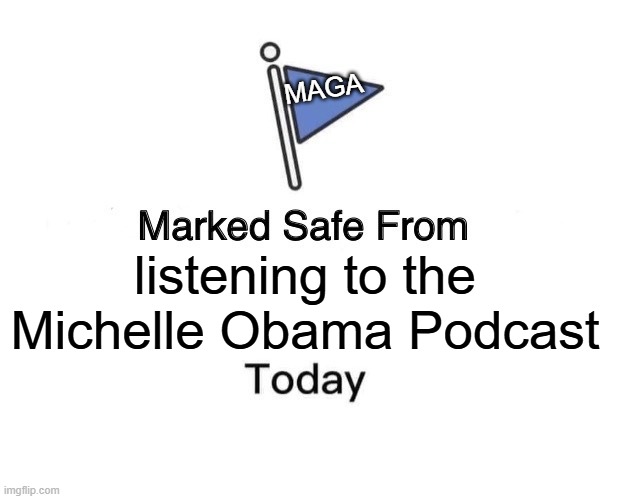 Marked Safe From | MAGA; listening to the Michelle Obama Podcast | image tagged in memes,marked safe from | made w/ Imgflip meme maker