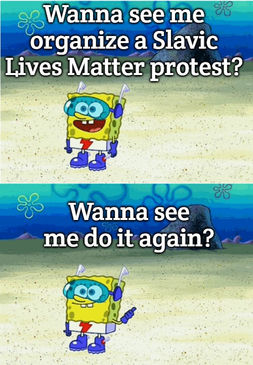 Wanna see me run to that rock? Wanna see me do it again? | Wanna see me organize a Slavic Lives Matter protest? Wanna see me do it again? | image tagged in wanna see me run to that rock wanna see me do it again,slavic lives matter | made w/ Imgflip meme maker