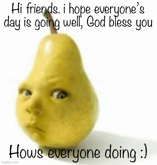 Da pear baby | Hi friends. i hope everyone’s day is going well, God bless you; Hows everyone doing :) | image tagged in da pear baby | made w/ Imgflip meme maker