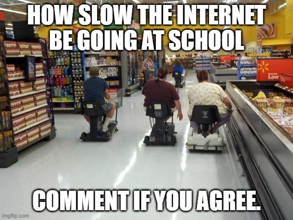 Walmart racing | HOW SLOW THE INTERNET BE GOING AT SCHOOL; COMMENT IF YOU AGREE. | image tagged in walmart racing | made w/ Imgflip meme maker