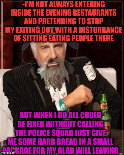 -Just give me some food and I will take my bad smell away! | -I'M NOT ALWAYS ENTERING INSIDE THE EVENING RESTAURANTS AND PRETENDING TO STOP MY EXITING OUT WITH A DISTURBANCE OF SITTING EATING PEOPLE THERE; BUT WHEN I DO ALL COULD BE FIXED WITHOUT CALLING THE POLICE SQUAD JUST GIVE ME SOME HARD BREAD IN A SMALL PACKAGE FOR MY GLAD WILL LEAVING | image tagged in -most interesting hobo in the world,hostage,junk food,restaurants,kirby's calling the police,it was time for thomas to leave | made w/ Imgflip meme maker