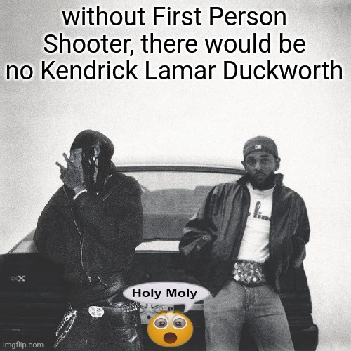 IAMDUCKWORTH. | without First Person Shooter, there would be no Kendrick Lamar Duckworth | image tagged in iamduckworth | made w/ Imgflip meme maker